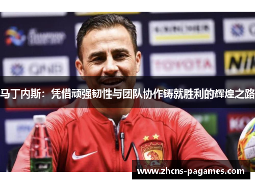 马丁内斯：凭借顽强韧性与团队协作铸就胜利的辉煌之路