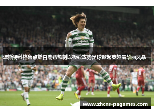 波斯特科格鲁点燃白鹿巷热刺以极致攻势足球掀起英超最华丽风暴一