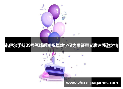 诺伊尔手持39号气球感谢祝福数字仅为象征意义表达感激之情